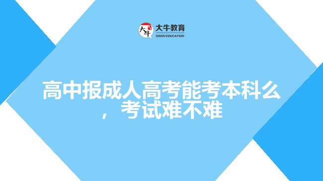 高中報成人高考能考本科么，考試難不難