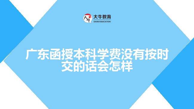 廣東函授本科學(xué)費沒有按時交的話會怎樣