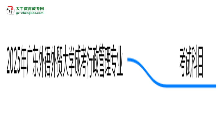 2025年廣東外語(yǔ)外貿(mào)大學(xué)成考行政管理專業(yè)入學(xué)考試科目有哪些？思維導(dǎo)圖