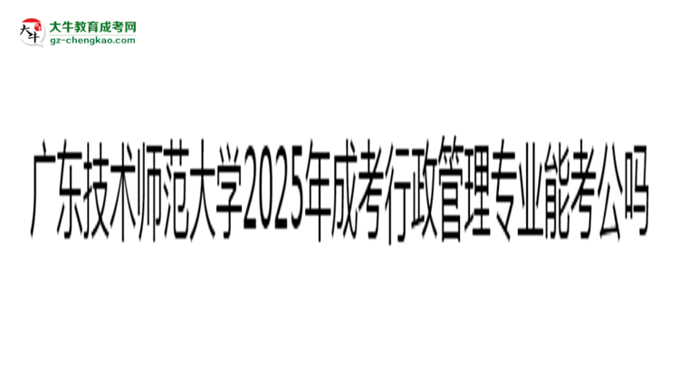 廣東技術(shù)師范大學(xué)2025年成考行政管理專業(yè)學(xué)歷能考公嗎？思維導(dǎo)圖