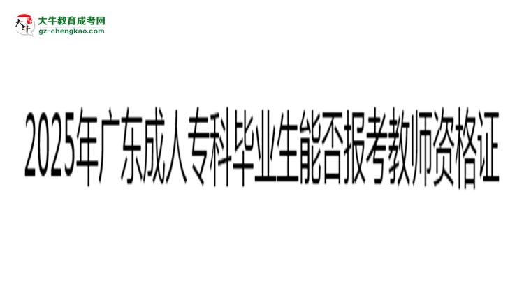 2025年廣東成人?？飘厴I(yè)生能否報(bào)考教師資格證？思維導(dǎo)圖