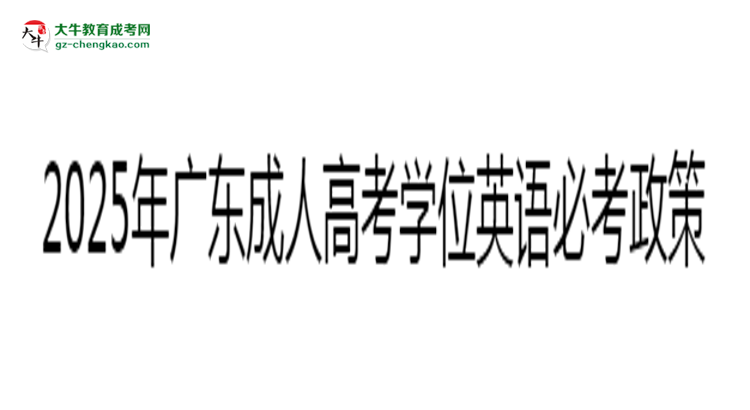 2025年廣東成人高考學位英語必考政策最新解讀思維導圖
