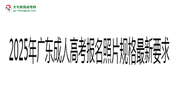 2025年廣東成人高考報(bào)名照片規(guī)格最新要求思維導(dǎo)圖
