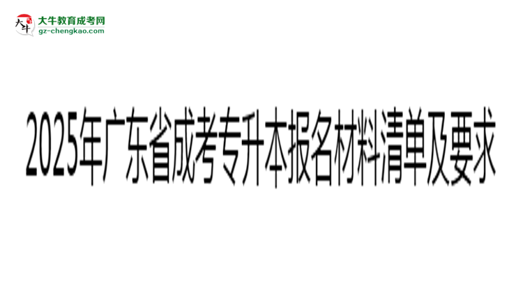 2025年廣東成考專升本報(bào)名材料清單及要求思維導(dǎo)圖