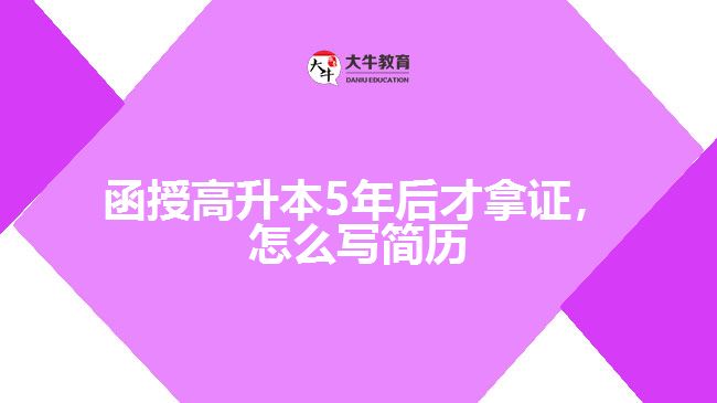 函授高升本5年后才拿證，怎么寫簡歷