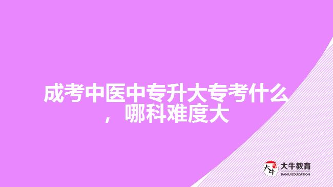 成考中醫(yī)中專升大??际裁矗目齐y度大
