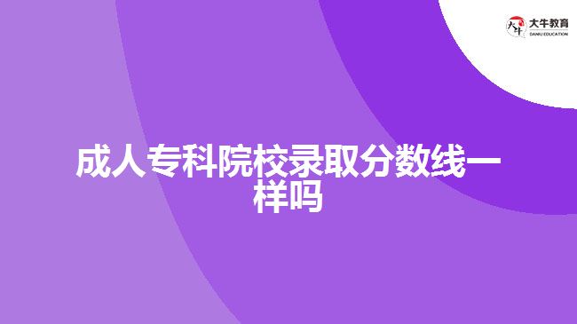 成人專科院校錄取分數(shù)線一樣嗎