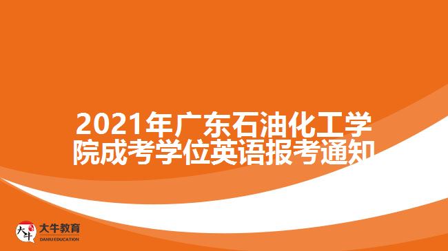 2021年廣東石油化工學(xué)院成考學(xué)位英語報(bào)考通知