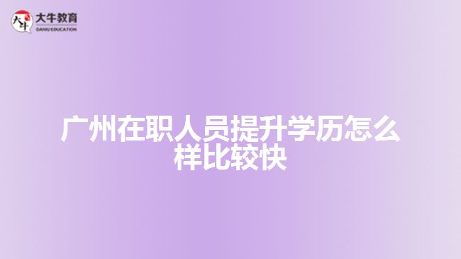 廣州在職人員提升學歷怎么樣比較快