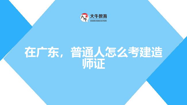 在廣東，普通人怎么考建造師證