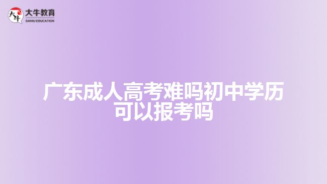 廣東成人高考難嗎初中學(xué)歷可以報考嗎