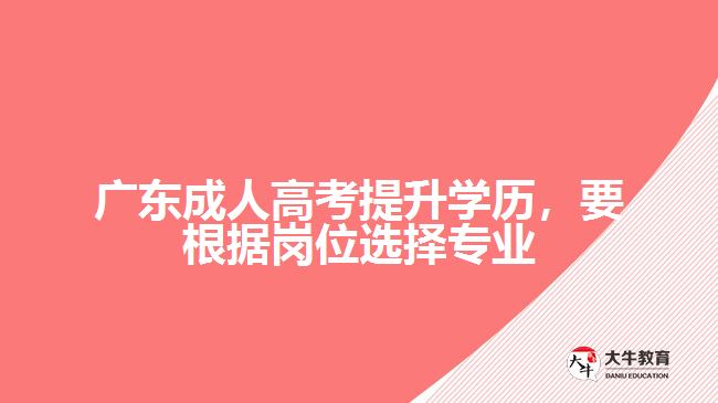 廣東成人高考提升學歷，要根據(jù)崗位選擇專業(yè)