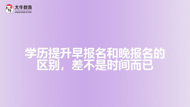 學(xué)歷提升早報名和晚報名的區(qū)別，差不是時間而已