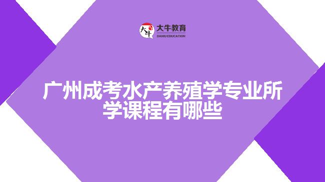 廣州成考水產(chǎn)養(yǎng)殖學專業(yè)所學課程有哪些