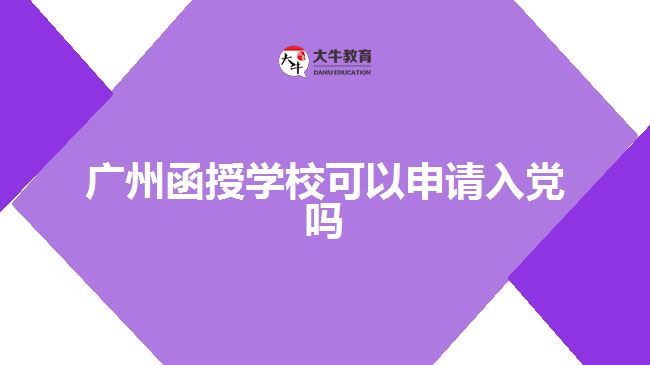 廣州函授學(xué)??梢陨暾?qǐng)入黨嗎
