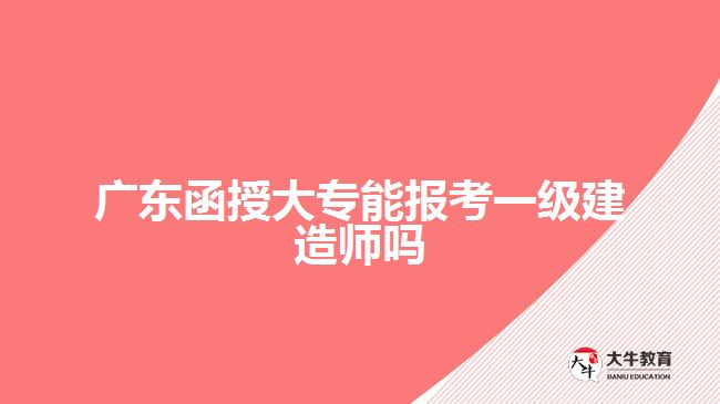 廣東函授大專能報(bào)考一級建造師嗎