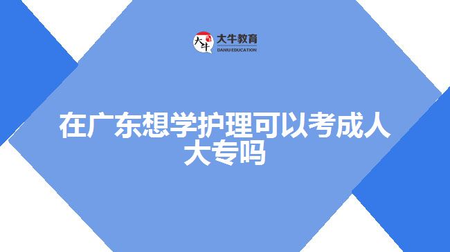 在廣東想學(xué)護(hù)理可以考成人大專嗎