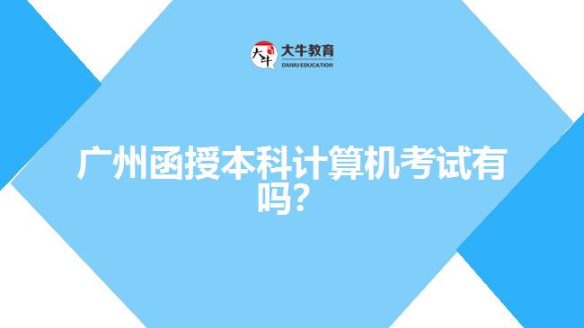 廣州函授本科計算機考試有嗎？