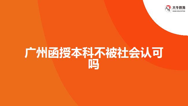 廣州函授本科不被社會(huì)認(rèn)可嗎