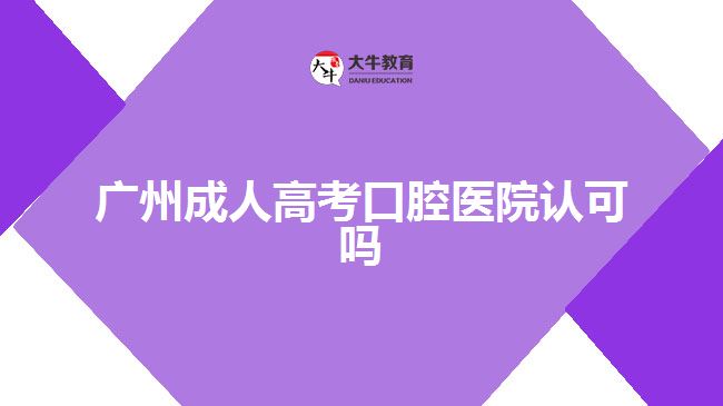廣州成人高考口腔醫(yī)院認可嗎