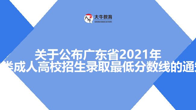 關(guān)于公布廣東省2021年各類成人高校招生錄取最低分數(shù)線的通知