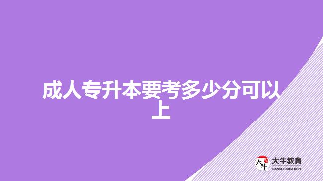 成人專(zhuān)升本要考多少分可以上