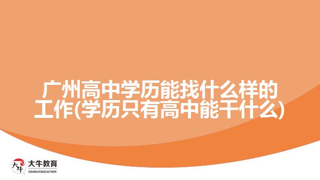 廣州高中學歷能找什么樣的工作(學歷只有高中能干什么)