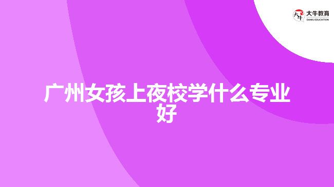 廣州女孩上夜校學什么專業(yè)好