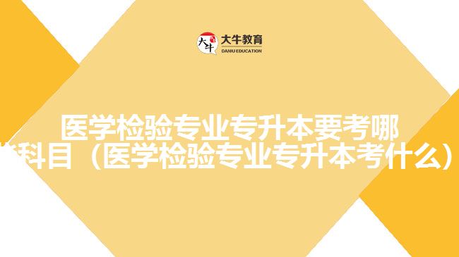 醫(yī)學(xué)檢驗專業(yè)專升本要考哪些科目