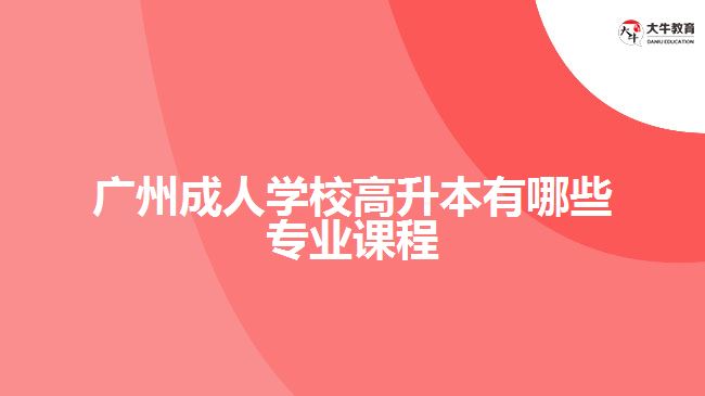 廣州成人學校高升本有哪些專業(yè)課程