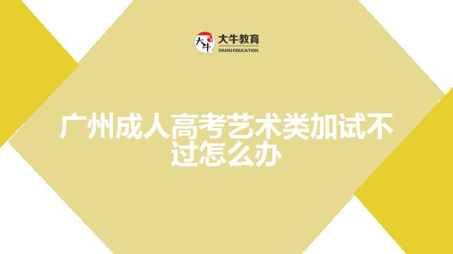 廣州成人高考藝術(shù)類(lèi)加試不過(guò)怎么辦