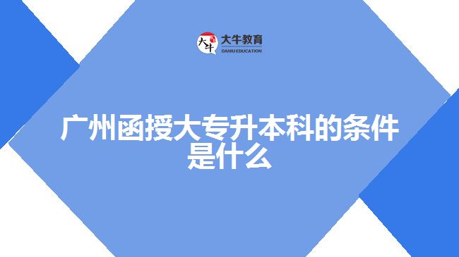 廣州函授大專(zhuān)升本科的條件是什么