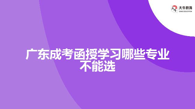 廣東成考函授學習哪些專業(yè)不能選