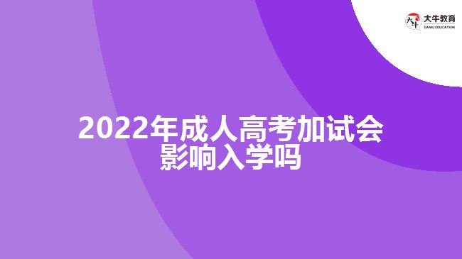2022年成人高考加試會影響入學嗎