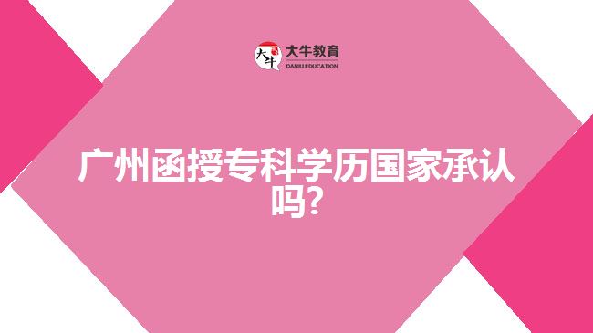 廣州函授??茖W歷國家承認嗎?
