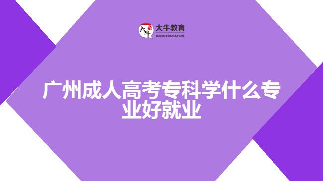 廣州成人高考?？茖W什么專業(yè)好就業(yè)