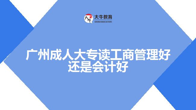 廣州成人大專(zhuān)讀工商管理好還是會(huì)計(jì)好