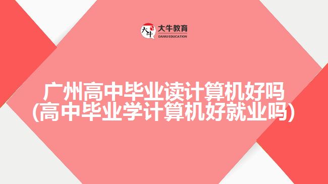 廣州高中畢業(yè)讀計算機好嗎(高中畢業(yè)學(xué)計算機好就業(yè)嗎)