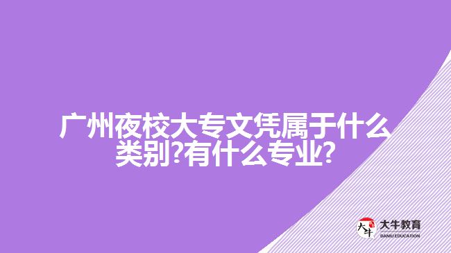 廣州夜校大專(zhuān)文憑屬于什么類(lèi)別?有什么專(zhuān)業(yè)?