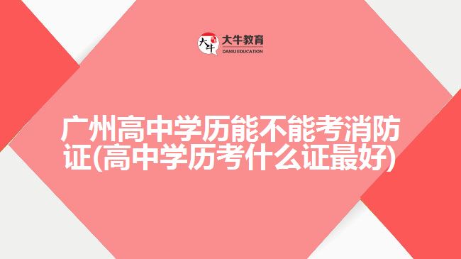 廣州高中學歷能不能考消防證(高中學歷考什么證最好)