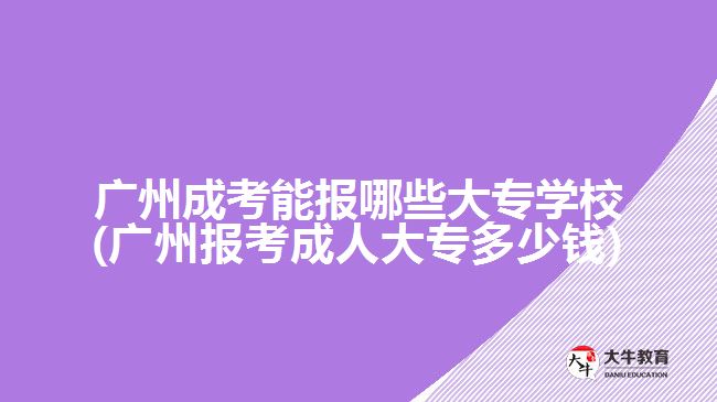 廣州成考能報哪些大專學校(廣州報考成人大專多少錢)