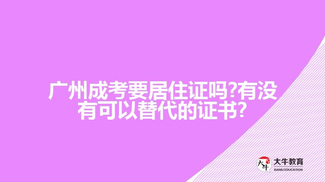 廣州成考要居住證嗎?有沒(méi)有可以替代的證書(shū)?