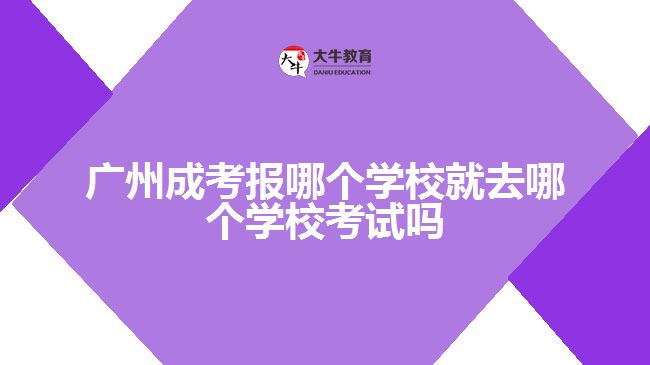 廣州成考報(bào)哪個(gè)學(xué)校就去哪個(gè)學(xué)校考試嗎