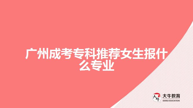 廣州成考?？仆扑]女生報(bào)什么專業(yè)