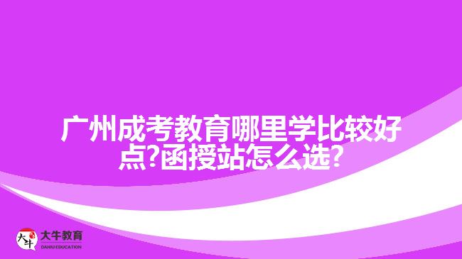 廣州成考教育哪里學比較好點?函授站怎么選?
