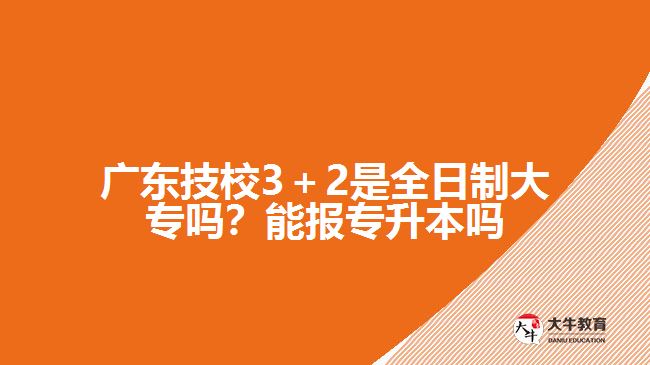 廣東技校3＋2是全日制大專嗎？能報(bào)專升本嗎