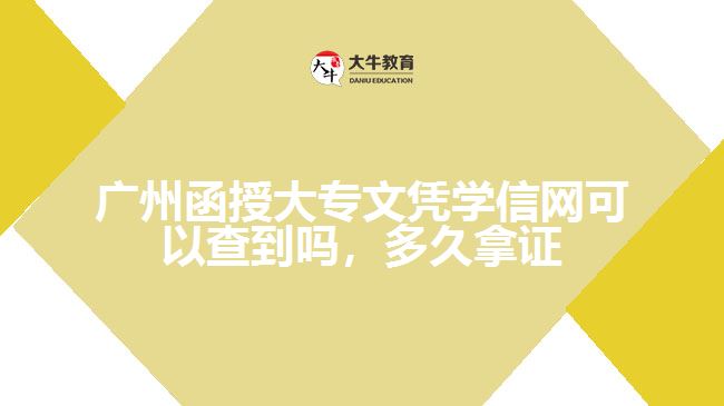 廣州函授大專文憑學(xué)信網(wǎng)可以查到嗎，多久拿證