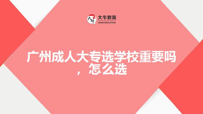 廣州成人大專選學校重要嗎，怎么選