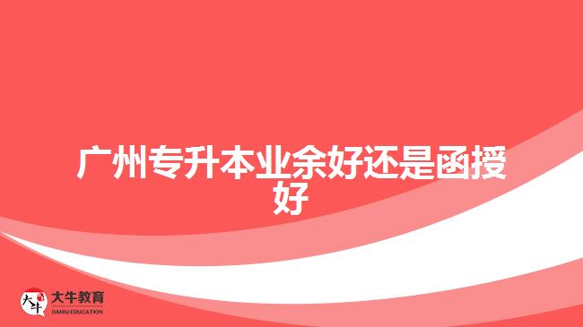 廣州專(zhuān)升本業(yè)余好還是函授好