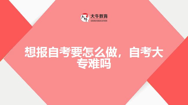 想報自考要怎么做，自考大專難嗎